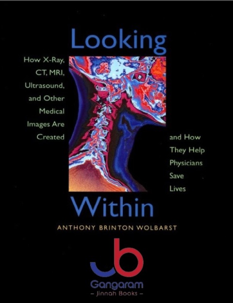 Looking Within How X-Ray, CT, MRI, Ultrasound, and Other Medical Images Are Created, and How They Help Physicians Save Lives First Edition