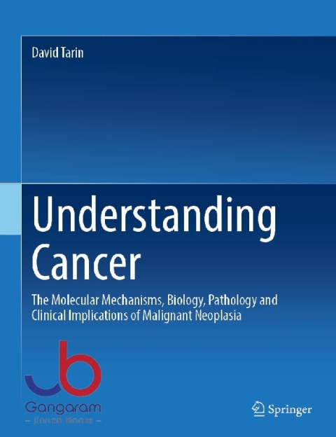 Understanding Cancer The Molecular Mechanisms, Biology, Pathology and Clinical Implications of Malignant Neoplasia