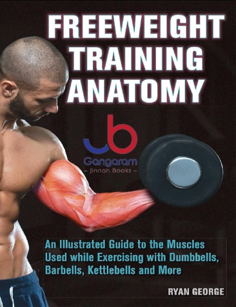 Freeweight Training Anatomy An Illustrated Guide to the Muscles Used while Exercising with Dumbbells, Barbells, and Kettlebells and more